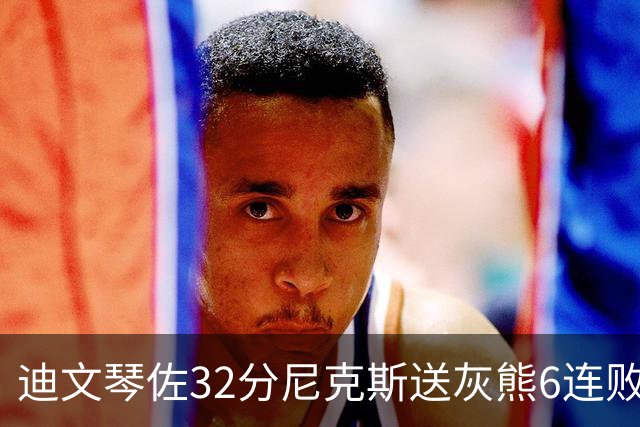 迪文琴佐32分尼克斯送灰熊6连败 热火大胜魔术